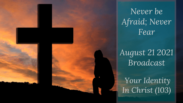 Never be Afraid; Never Fear – Your Identity In Christ (103) – August 21 2021