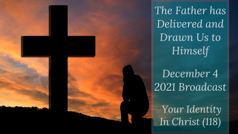 The Father has Delivered and Drawn Us to Himself – Your Identity In Christ (118) – December 4 2021